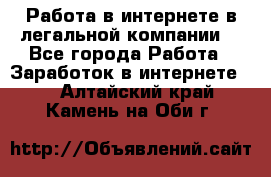 Работа в интернете в легальной компании. - Все города Работа » Заработок в интернете   . Алтайский край,Камень-на-Оби г.